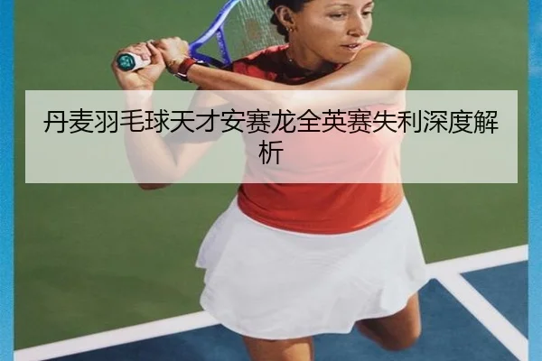 丹麦羽毛球天才安赛龙全英赛失利深度解析