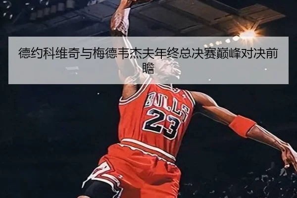 德约科维奇与梅德韦杰夫年终总决赛巅峰对决前瞻